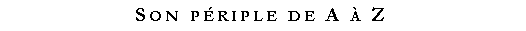 Zone de Texte: Son priple de A  Z