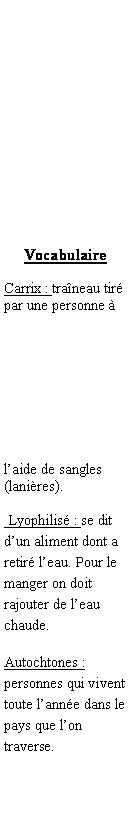 Zone de Texte: Vocabulaire Carrix : traneau tir par une personne  laide de sangles (lanires). Lyophilis : se dit dun aliment dont a retir leau. Pour le manger on doit rajouter de leau chaude.Autochtones : personnes qui vivent toute lanne dans le pays que lon traverse. 