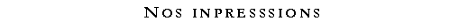 Zone de Texte: Nos inpresssions 
