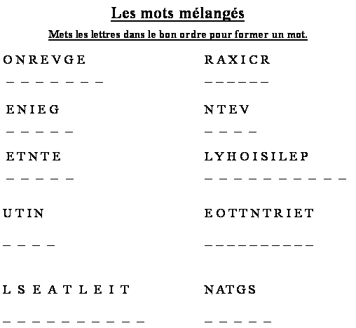 Zone de Texte: Les mots mlangsMets les lettres dans le bon ordre pour former un mot.O N R E V G E 				R A X I C R _  _  _  _  _  _  _				_ _ _ _ _ _  E N I E G			 	N T E V _  _  _  _  _  				_  _  _  _    E T N T E				L Y H O I S I L E P _  _  _  _  _				_  _  _  _  _  _  _  _  _  _ U T I N					E O T T N T R I E T_  _  _  _					_ _ _ _ _ _ _ _ _ _ L S E A T L E I T			NATGS_  _  _  _  _  _  _  _  _  _		_  _  _  _  _
